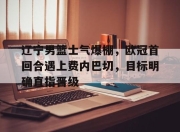 关于辽宁男篮士气爆棚，欧冠首回合遇上费内巴切，目标明确直指晋级的信息